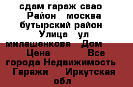 сдам гараж свао › Район ­ москва бутырский район › Улица ­ ул милашенкова › Дом ­ 12 › Цена ­ 3 000 - Все города Недвижимость » Гаражи   . Иркутская обл.